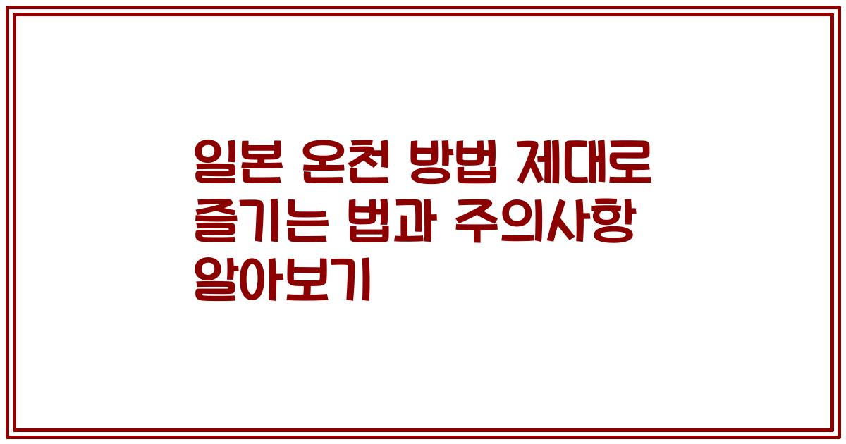 일본 온천 방법 제대로 즐기는 법과 주의사항 알아보기