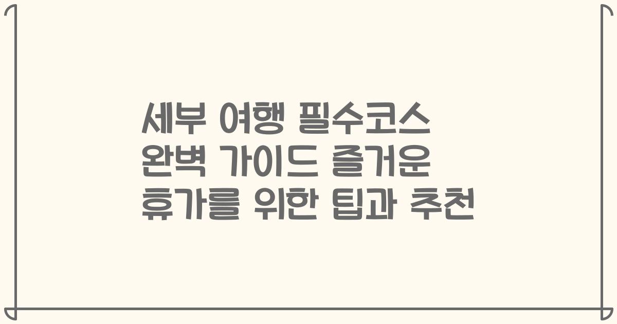 세부 여행 필수코스 완벽 가이드 즐거운 휴가를 위한 팁과 추천