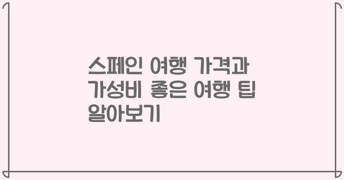 스페인 여행 가격과 가성비 좋은 여행 팁 알아보기