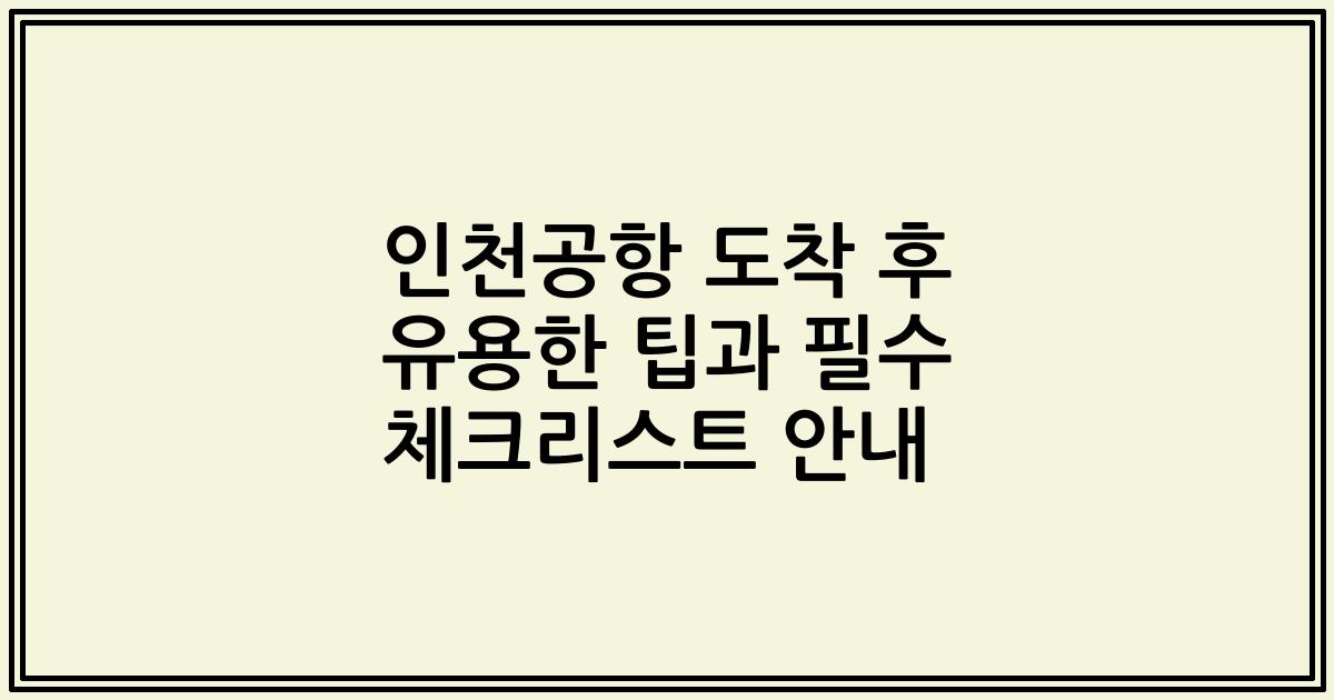 인천공항 도착 후 유용한 팁과 필수 체크리스트 안내