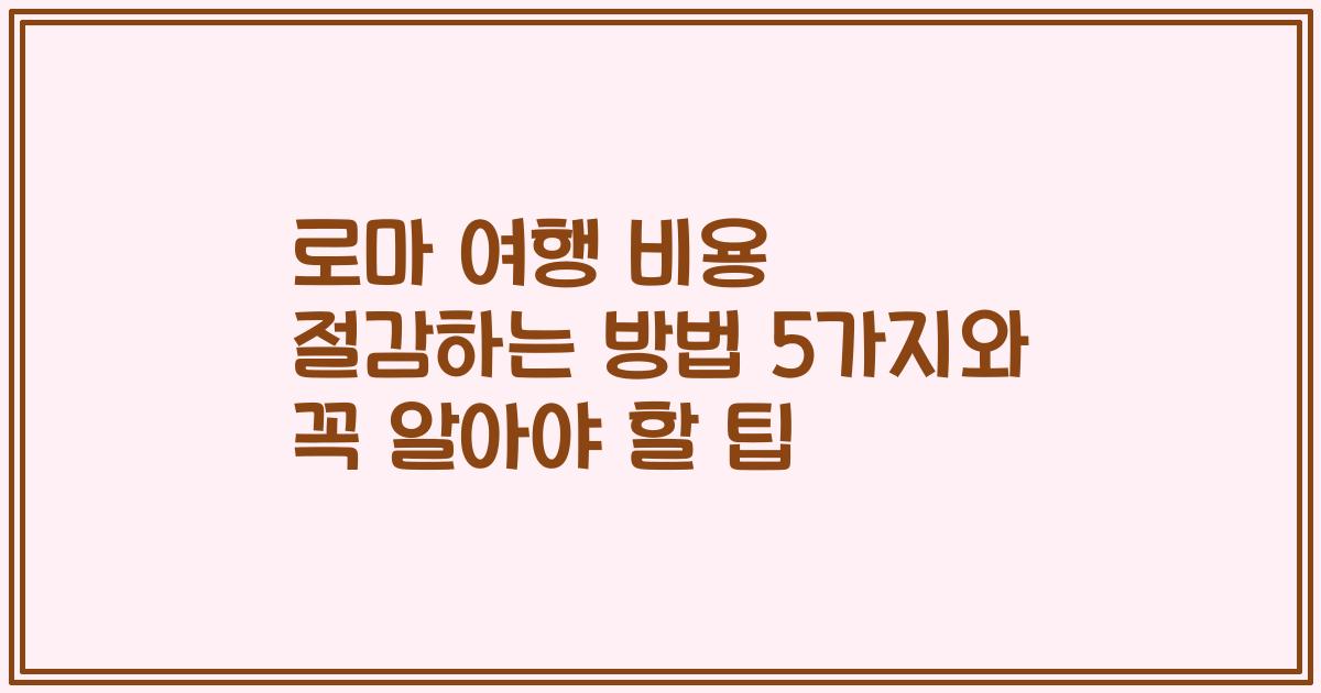 로마 여행 비용 절감하는 방법 5가지와 꼭 알아야 할 팁