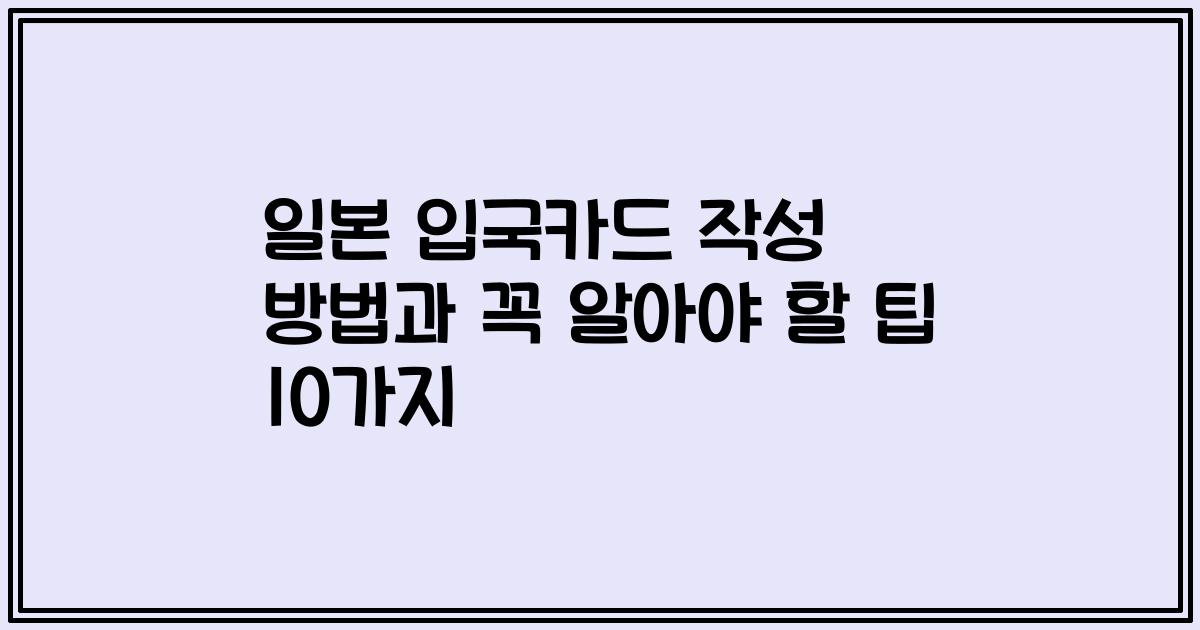 일본 입국카드 작성 방법과 꼭 알아야 할 팁 10가지