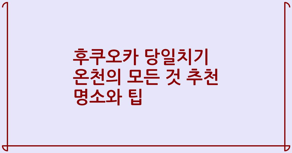 후쿠오카 당일치기 온천의 모든 것 추천 명소와 팁