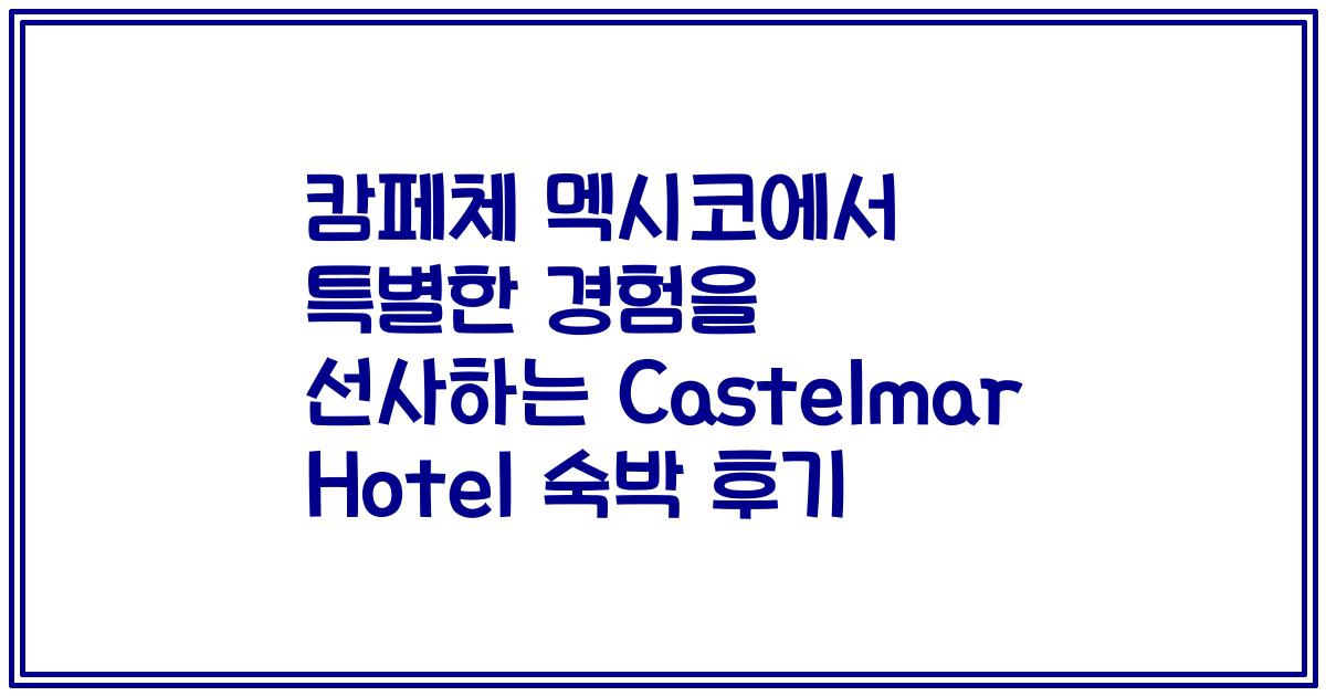 캄페체 멕시코에서 특별한 경험을 선사하는 Castelmar Hotel 숙박 후기