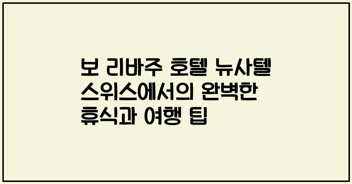 보 리바주 호텔 뉴사텔 스위스에서의 완벽한 휴식과 여행 팁