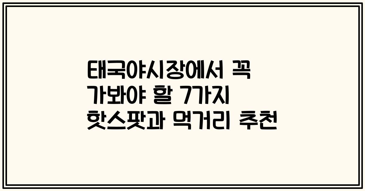 태국야시장에서 꼭 가봐야 할 7가지 핫스팟과 먹거리 추천