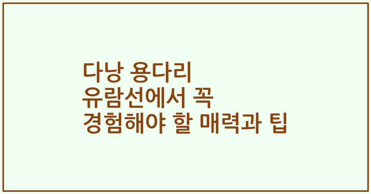 다낭 용다리 유람선에서 꼭 경험해야 할 매력과 팁