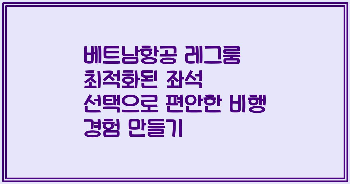 베트남항공 레그룸 최적화된 좌석 선택으로 편안한 비행 경험 만들기