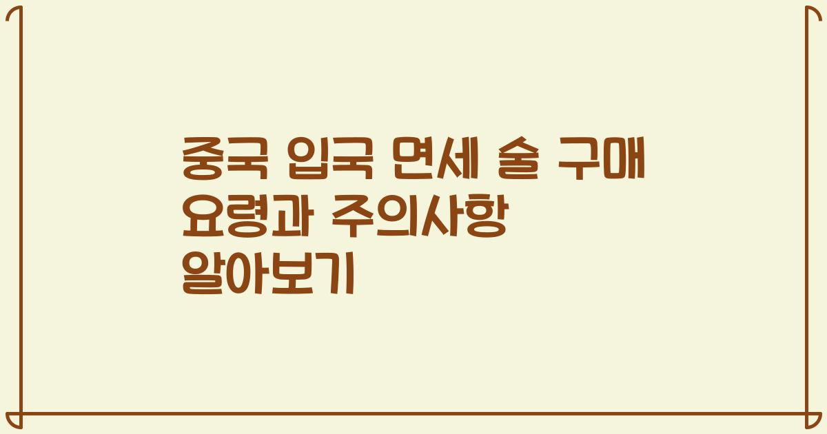 중국 입국 면세 술 구매 요령과 주의사항 알아보기