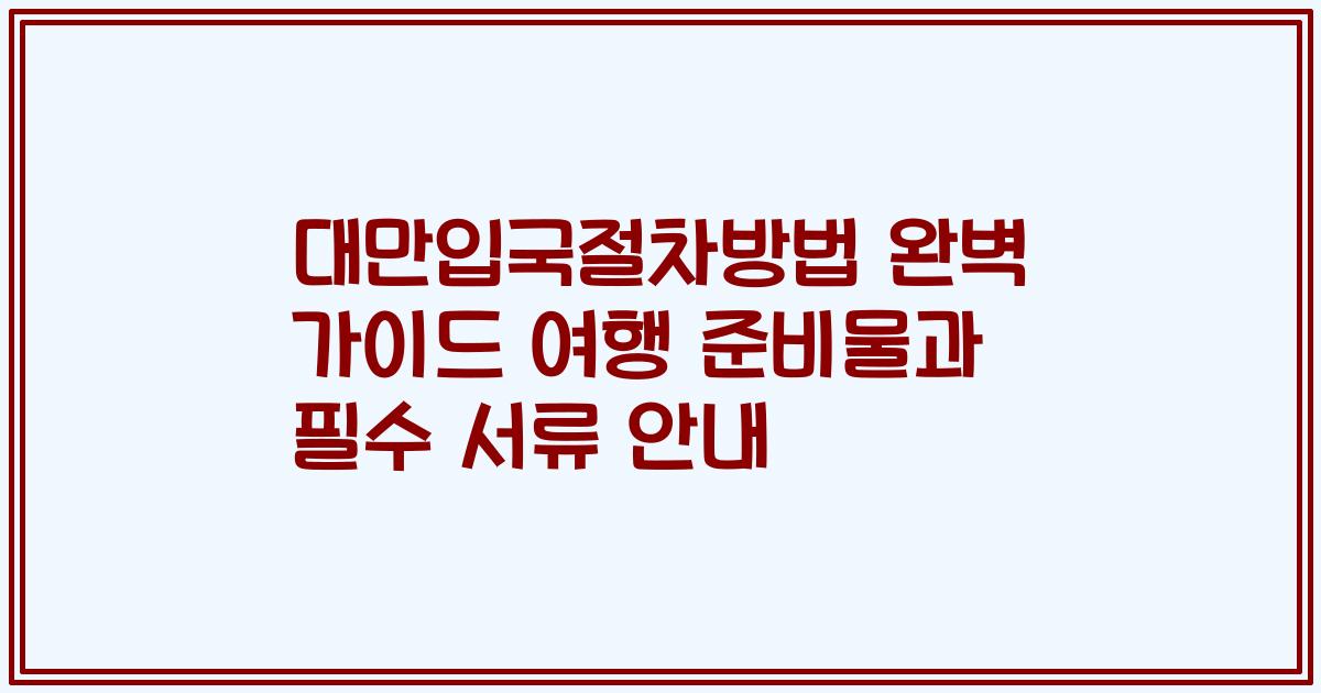 대만입국절차방법 완벽 가이드 여행 준비물과 필수 서류 안내
