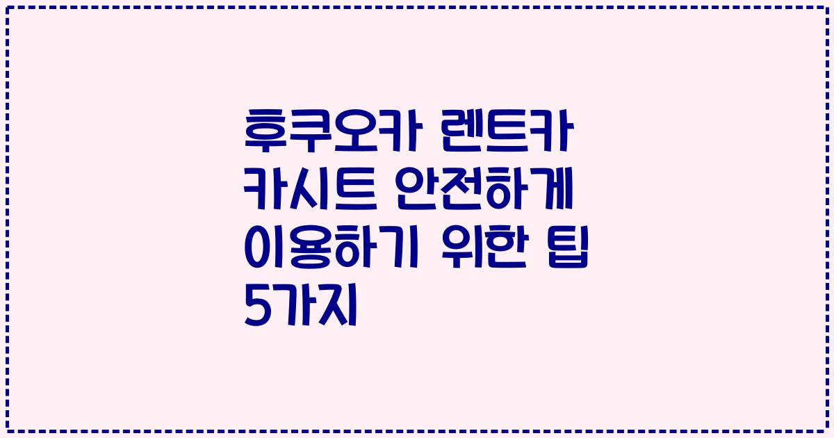 후쿠오카 렌트카 카시트 안전하게 이용하기 위한 팁 5가지