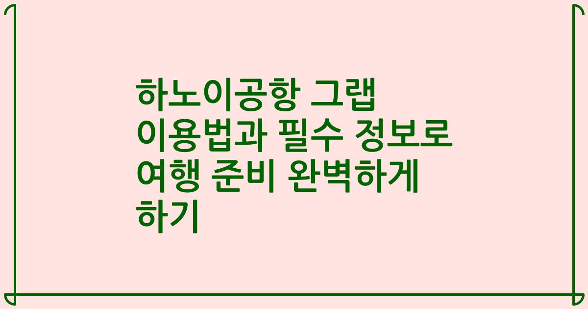 하노이공항 그랩 이용법과 필수 정보로 여행 준비 완벽하게 하기