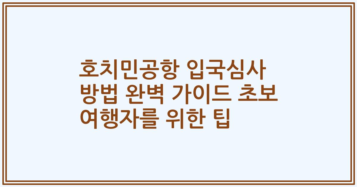 호치민공항 입국심사 방법 완벽 가이드 초보 여행자를 위한 팁