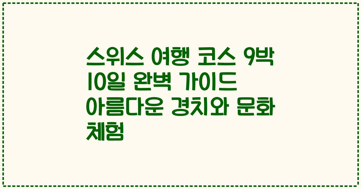 스위스 여행 코스 9박 10일 완벽 가이드 아름다운 경치와 문화 체험