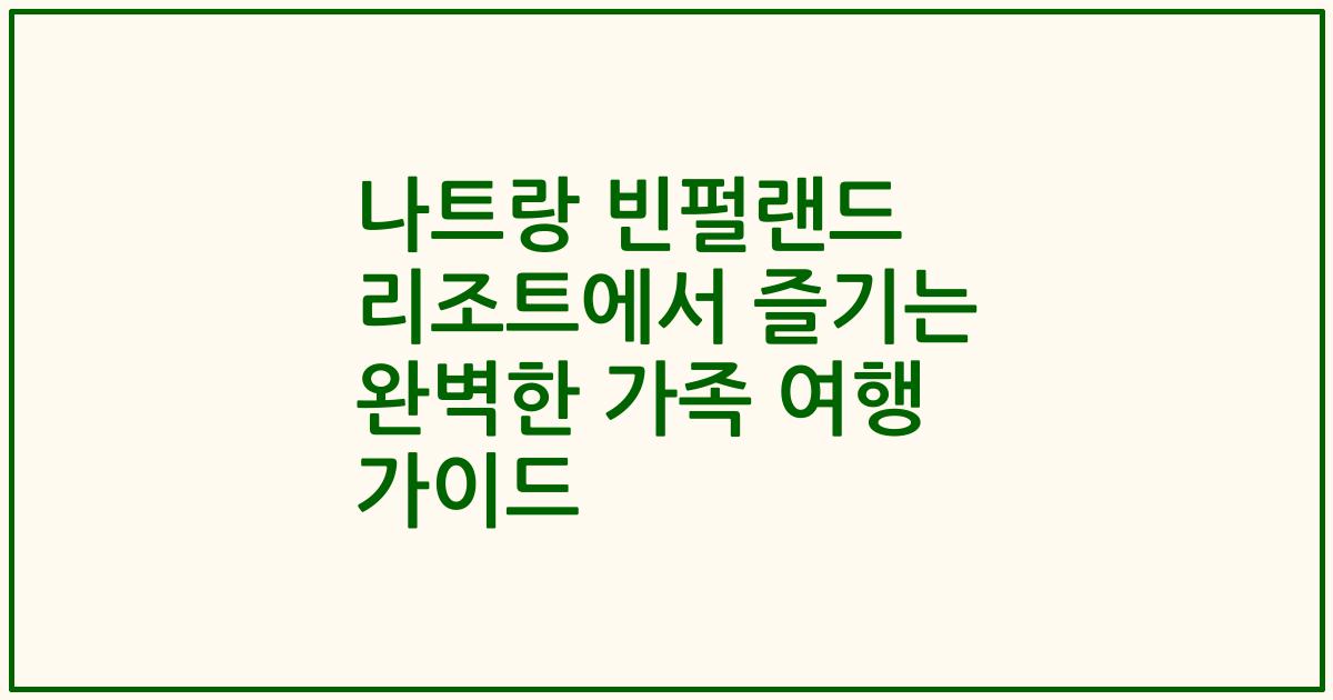나트랑 빈펄랜드 리조트에서 즐기는 완벽한 가족 여행 가이드