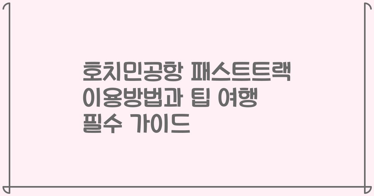 호치민공항 패스트트랙 이용방법과 팁 여행 필수 가이드