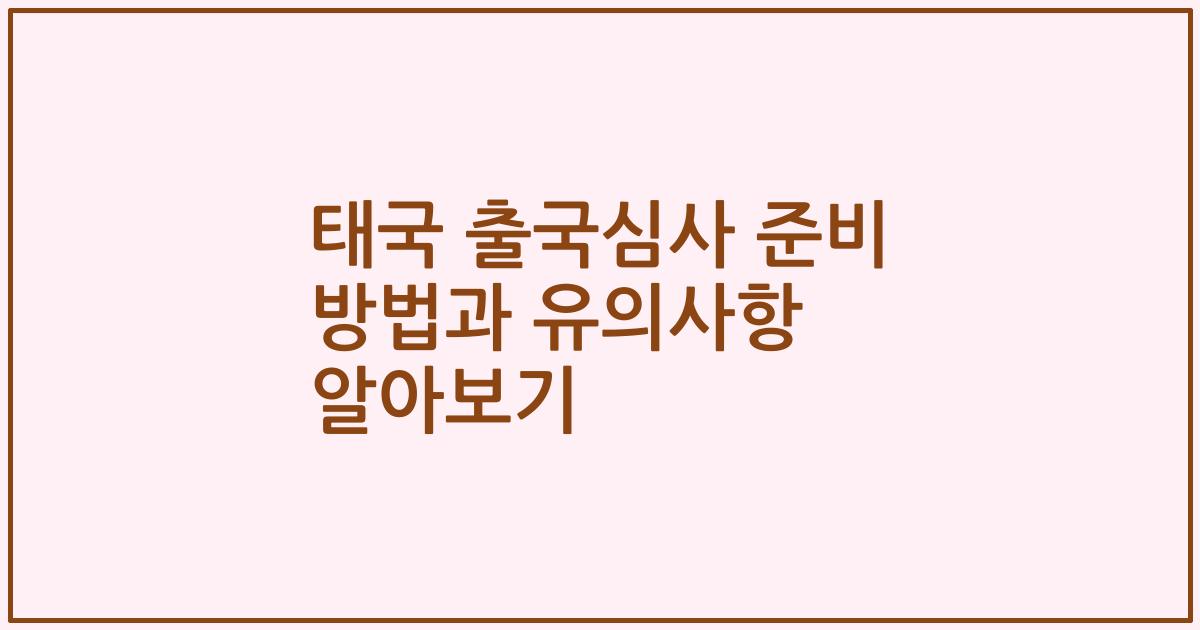 태국 출국심사 준비 방법과 유의사항 알아보기