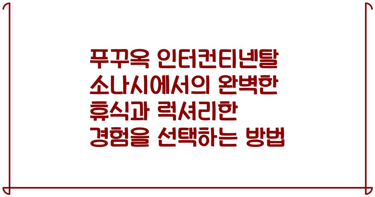 푸꾸옥 인터컨티넨탈 소나시에서의 완벽한 휴식과 럭셔리한 경험을 선택하는 방법
