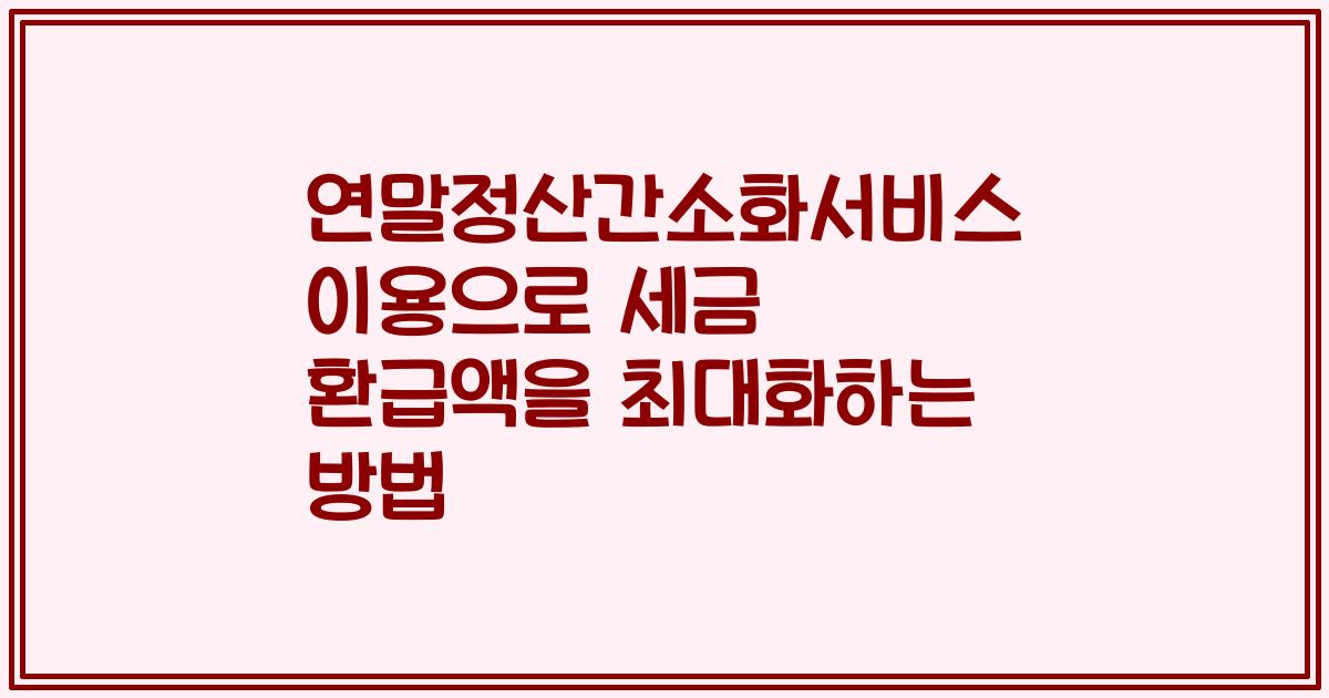 연말정산간소화서비스 이용으로 세금 환급액을 최대화하는 방법