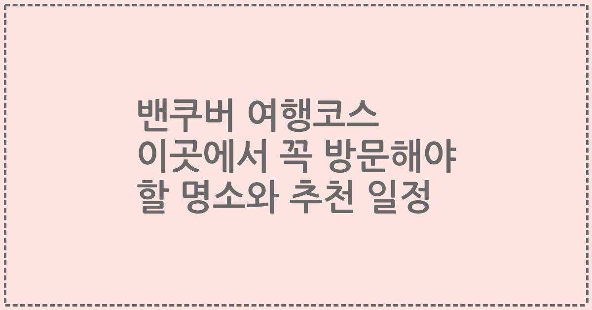 밴쿠버 여행코스 이곳에서 꼭 방문해야 할 명소와 추천 일정