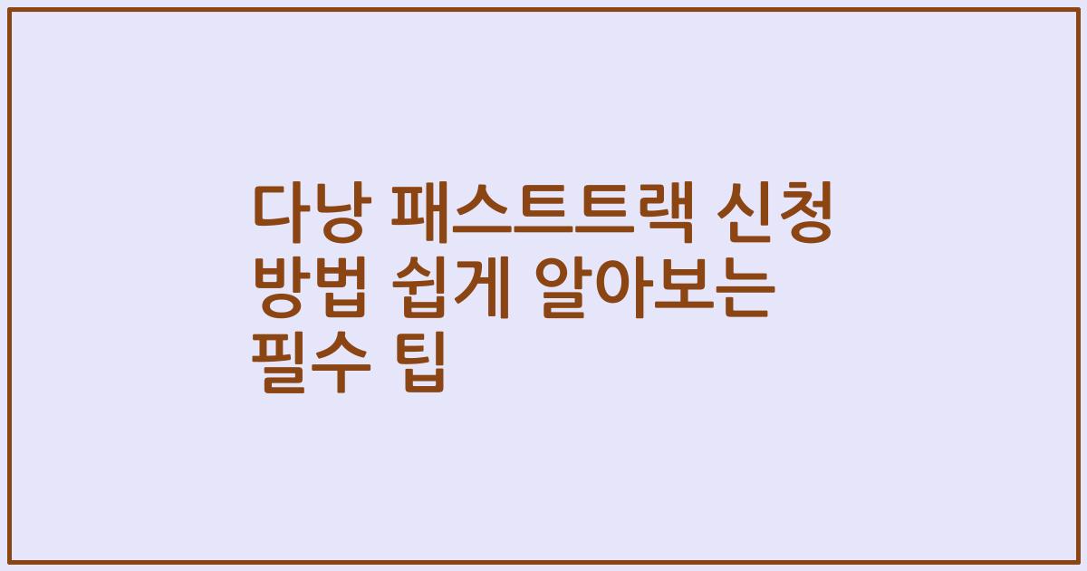 다낭 패스트트랙 신청 방법 쉽게 알아보는 필수 팁