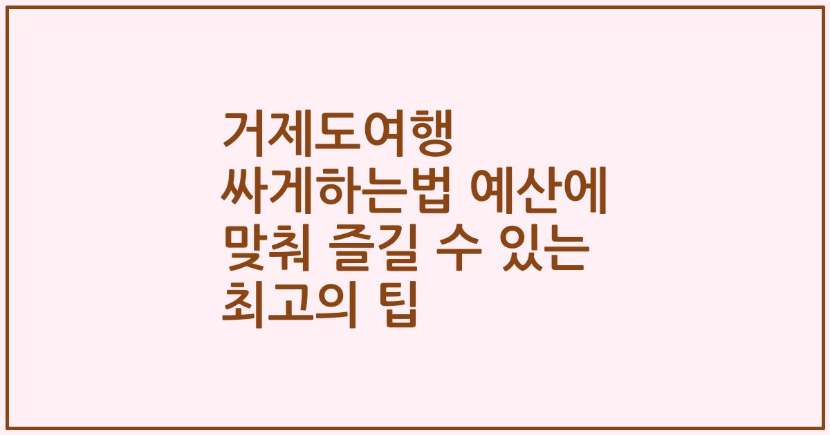 거제도여행 싸게하는법 예산에 맞춰 즐길 수 있는 최고의 팁