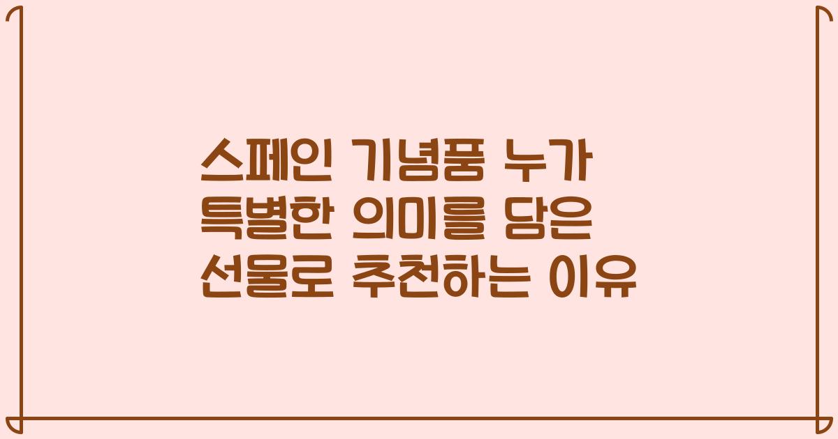 스페인 기념품 누가 특별한 의미를 담은 선물로 추천하는 이유