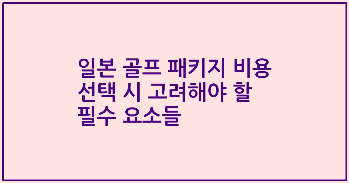 일본 골프 패키지 비용 선택 시 고려해야 할 필수 요소들