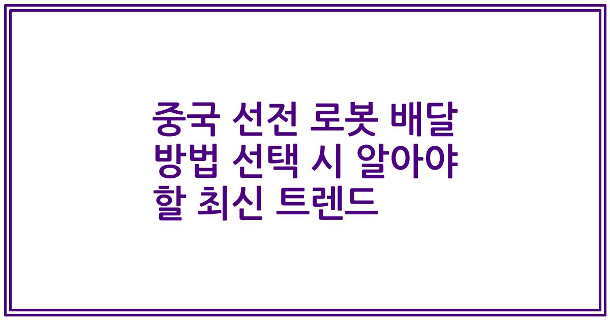 중국 선전 로봇 배달 방법 선택 시 알아야 할 최신 트렌드